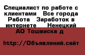 Специалист по работе с клиентами - Все города Работа » Заработок в интернете   . Ненецкий АО,Тошвиска д.